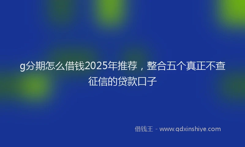g分期怎么借钱2025年推荐，整合五个真正不查征信的贷款口子