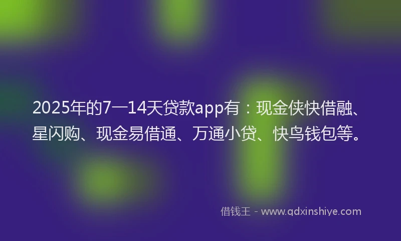 2025年的7一14天贷款app有：现金侠快借融、星闪购、现金易借通、万通小贷、快鸟钱包等。