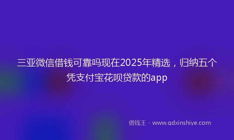 三亚微信借钱可靠吗现在2025年精选，归纳五个凭支付宝花呗贷款的app