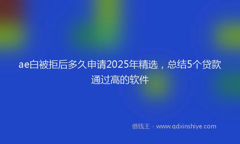 ae白被拒后多久申请2025年精选，总结5个贷款通过高的软件