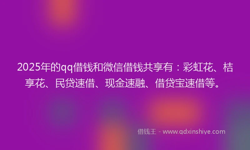 2025年的qq借钱和微信借钱共享有：彩虹花、桔享花、民贷速借、现金速融、借贷宝速借等。