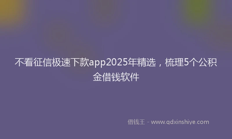不看征信极速下款app2025年精选，梳理5个公积金借钱软件