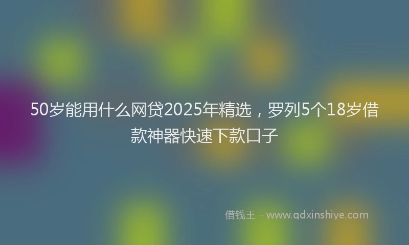 50岁能用什么网贷2025年精选，罗列5个18岁借款神器快速下款口子