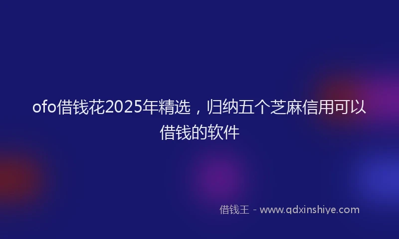 ofo借钱花2025年精选，归纳五个芝麻信用可以借钱的软件