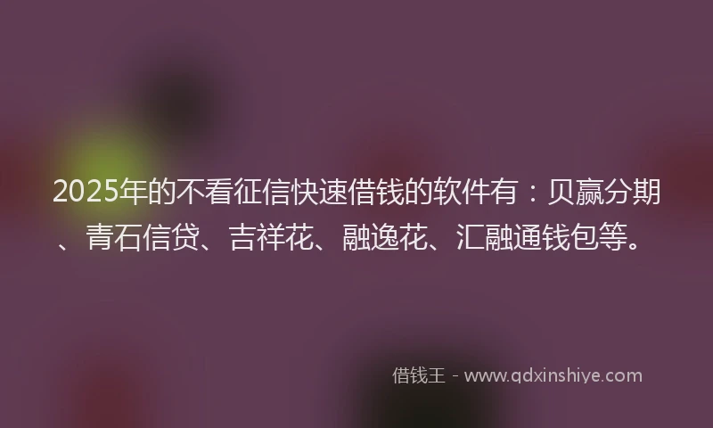 2025年的不看征信快速借钱的软件有：贝赢分期、青石信贷、吉祥花、融逸花、汇融通钱包等。