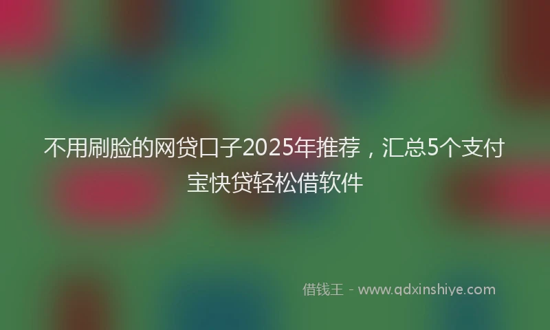 不用刷脸的网贷口子2025年推荐，汇总5个支付宝快贷轻松借软件