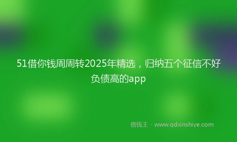 51借你钱周周转2025年精选，归纳五个征信不好负债高的app