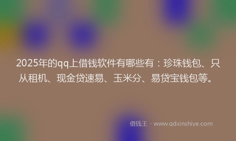 2025年的qq上借钱软件有哪些有：珍珠钱包、只从租机、现金贷速易、玉米分、易贷宝钱包等。