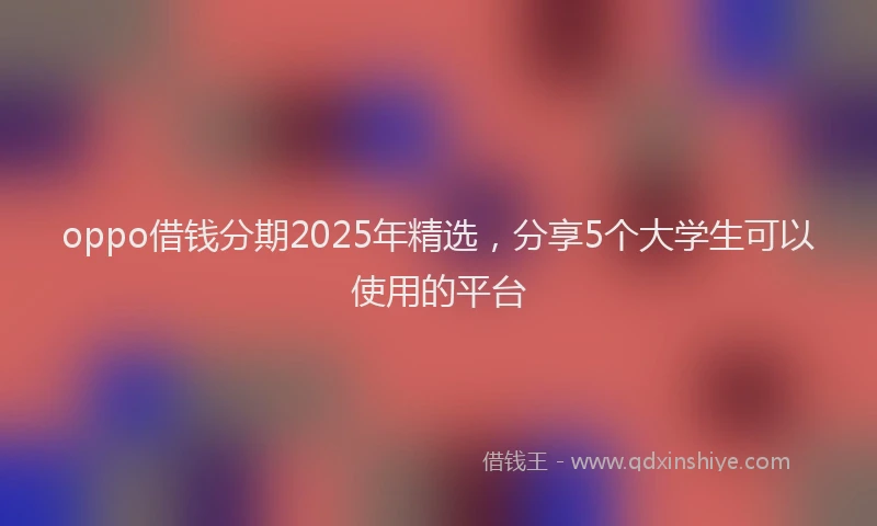 oppo借钱分期2025年精选，分享5个大学生可以使用的平台