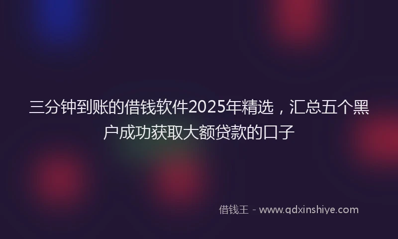 三分钟到账的借钱软件2025年精选，汇总五个黑户成功获取大额贷款的口子