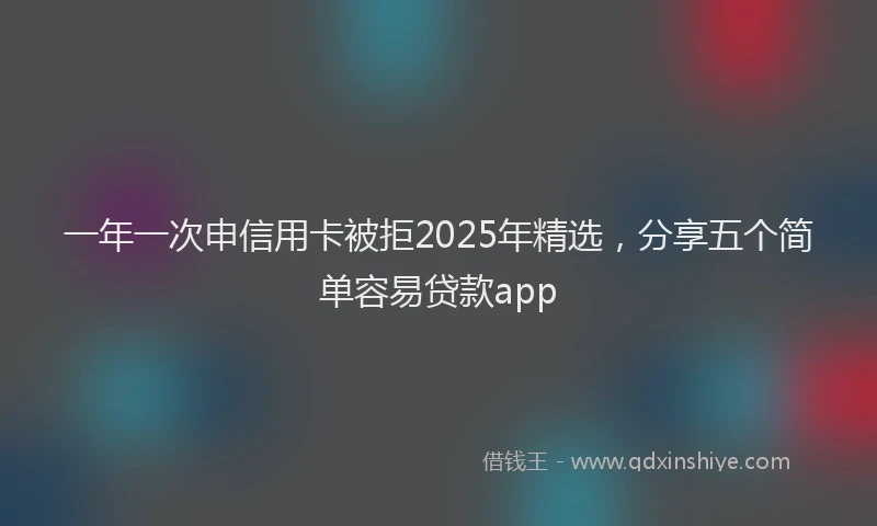 一年一次申信用卡被拒2025年精选，分享五个简单容易贷款app