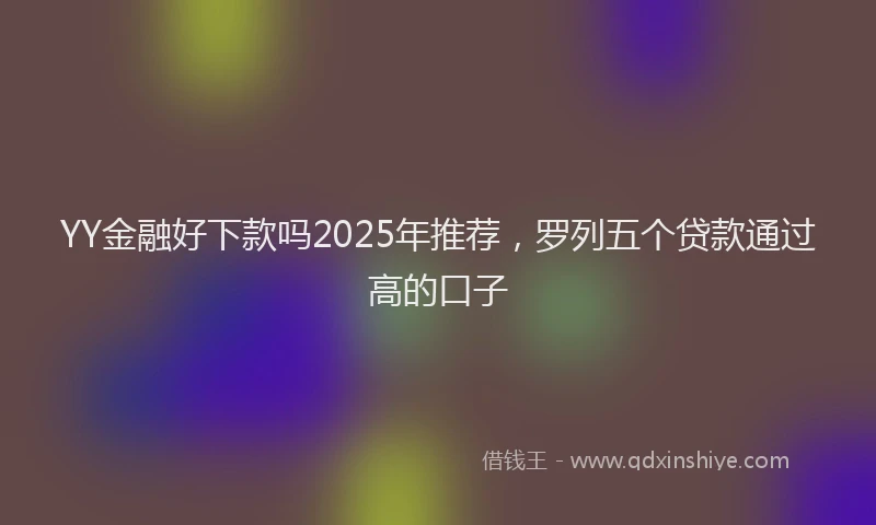 YY金融好下款吗2025年推荐，罗列五个贷款通过高的口子