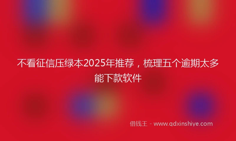 不看征信压绿本2025年推荐，梳理五个逾期太多能下款软件