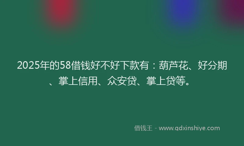 2025年的58借钱好不好下款有：葫芦花、好分期、掌上信用、众安贷、掌上贷等。