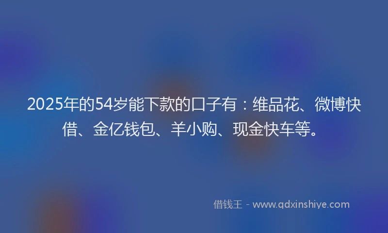 2025年的54岁能下款的口子有：维品花、微博快借、金亿钱包、羊小购、现金快车等。