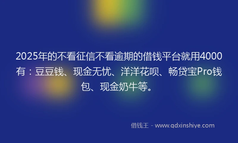 2025年的不看征信不看逾期的借钱平台就用4000有：豆豆钱、现金无忧、洋洋花呗、畅贷宝Pro钱包、现金奶牛等。