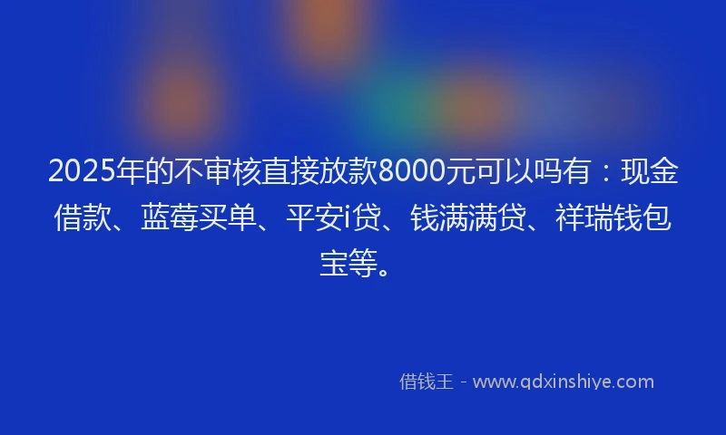 2025年的不审核直接放款8000元可以吗有：现金借款、蓝莓买单、平安i贷、钱满满贷、祥瑞钱包宝等。