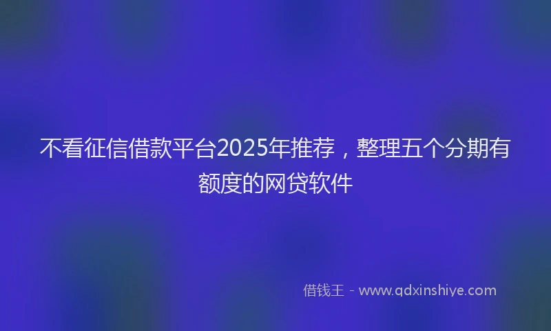 不看征信借款平台2025年推荐，整理五个分期有额度的网贷软件