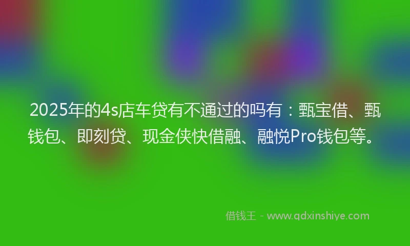 2025年的4s店车贷有不通过的吗有：甄宝借、甄钱包、即刻贷、现金侠快借融、融悦Pro钱包等。