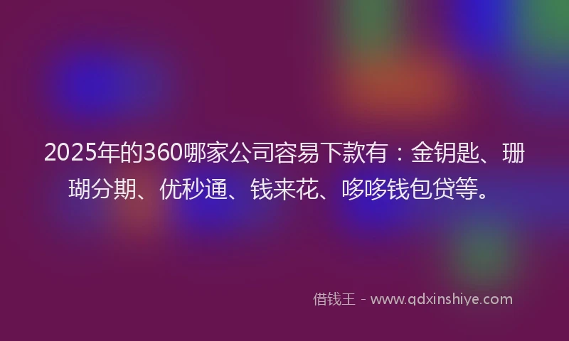 2025年的360哪家公司容易下款有：金钥匙、珊瑚分期、优秒通、钱来花、哆哆钱包贷等。