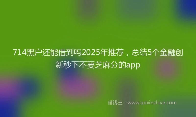 714黑户还能借到吗2025年推荐，总结5个金融创新秒下不要芝麻分的app