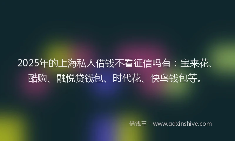 2025年的上海私人借钱不看征信吗有：宝来花、酷购、融悦贷钱包、时代花、快鸟钱包等。