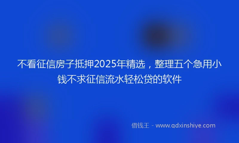不看征信房子抵押2025年精选，整理五个急用小钱不求征信流水轻松贷的软件