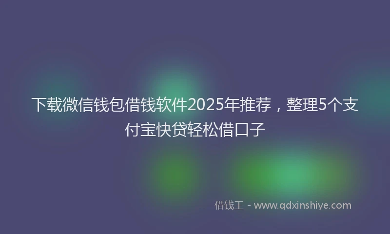下载微信钱包借钱软件2025年推荐，整理5个支付宝快贷轻松借口子