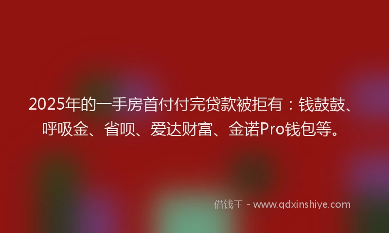 2025年的一手房首付付完贷款被拒有：钱鼓鼓、呼吸金、省呗、爱达财富、金诺Pro钱包等。