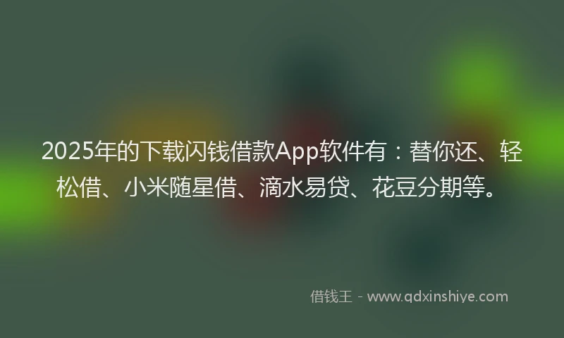 2025年的下载闪钱借款App软件有：替你还、轻松借、小米随星借、滴水易贷、花豆分期等。