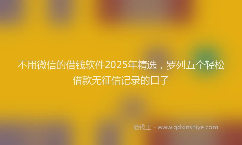 不用微信的借钱软件2025年精选，罗列五个轻松借款无征信记录的口子