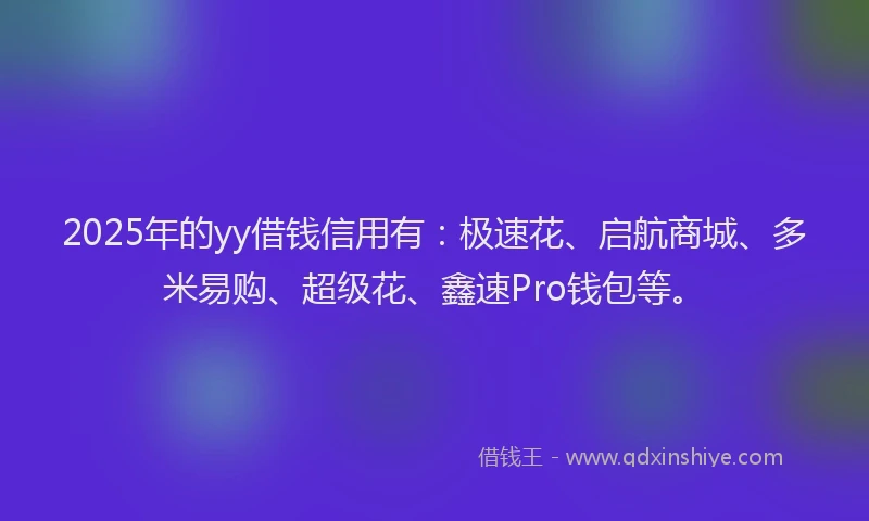 2025年的yy借钱信用有：极速花、启航商城、多米易购、超级花、鑫速Pro钱包等。