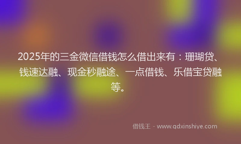 2025年的三金微信借钱怎么借出来有：珊瑚贷、钱速达融、现金秒融途、一点借钱、乐借宝贷融等。