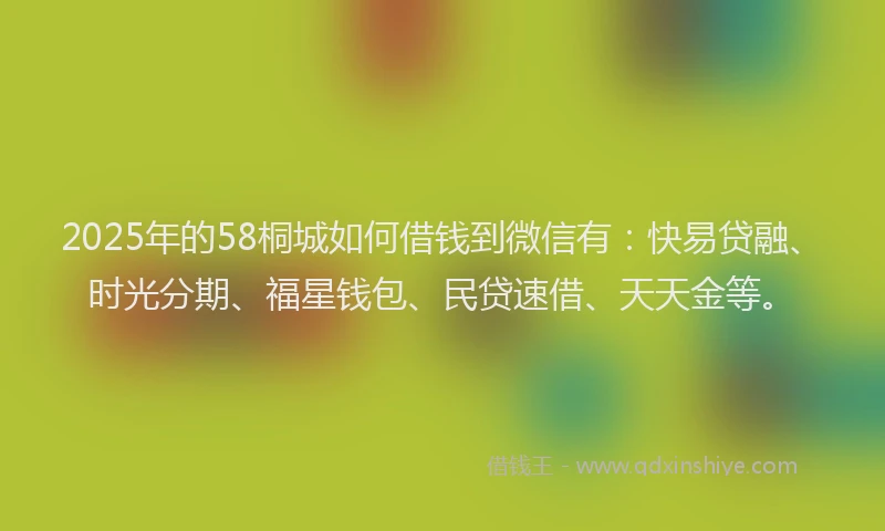 2025年的58桐城如何借钱到微信有：快易贷融、时光分期、福星钱包、民贷速借、天天金等。
