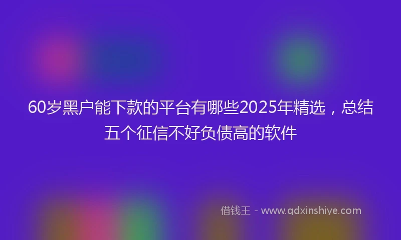 60岁黑户能下款的平台有哪些2025年精选，总结五个征信不好负债高的软件