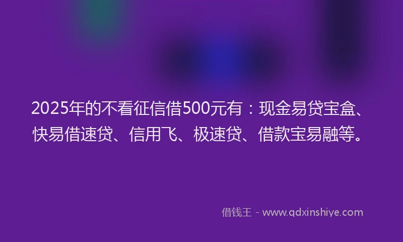 2025年的不看征信借500元有：现金易贷宝盒、快易借速贷、信用飞、极速贷、借款宝易融等。