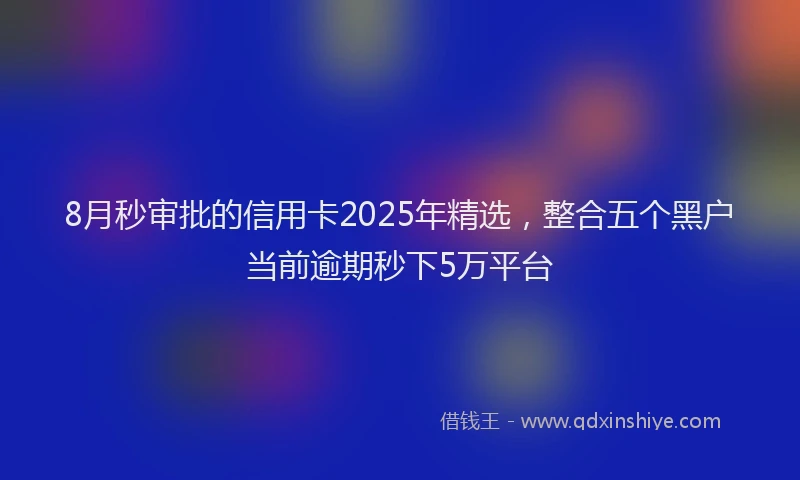 8月秒审批的信用卡2025年精选，整合五个黑户当前逾期秒下5万平台