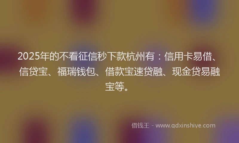 2025年的不看征信秒下款杭州有：信用卡易借、信贷宝、福瑞钱包、借款宝速贷融、现金贷易融宝等。