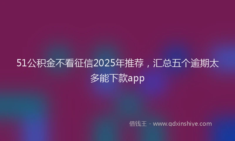 51公积金不看征信2025年推荐，汇总五个逾期太多能下款app