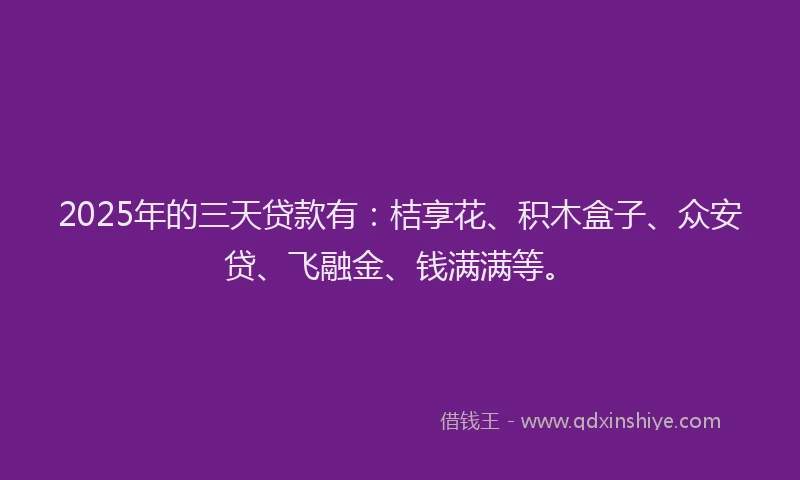 2025年的三天贷款有：桔享花、积木盒子、众安贷、飞融金、钱满满等。