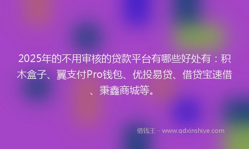 2025年的不用审核的贷款平台有哪些好处有：积木盒子、翼支付Pro钱包、优投易贷、借贷宝速借、秉鑫商城等。