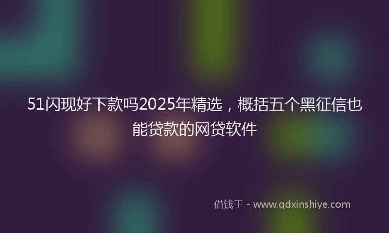 51闪现好下款吗2025年精选，概括五个黑征信也能贷款的网贷软件