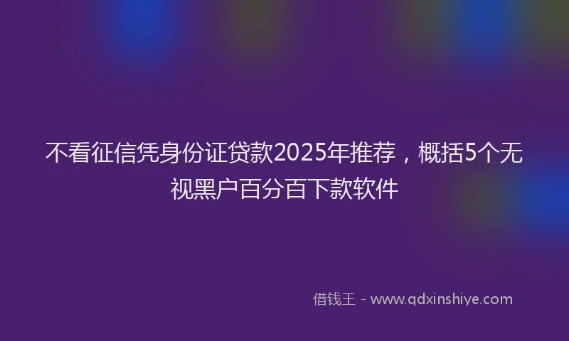 不看征信凭身份证贷款2025年推荐，概括5个无视黑户百分百下款软件