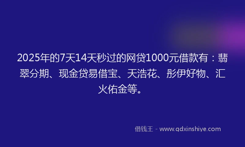 2025年的7天14天秒过的网贷1000元借款有：翡翠分期、现金贷易借宝、天浩花、彤伊好物、汇火佑金等。