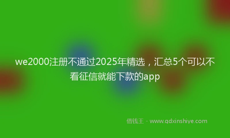 we2000注册不通过2025年精选，汇总5个可以不看征信就能下款的app