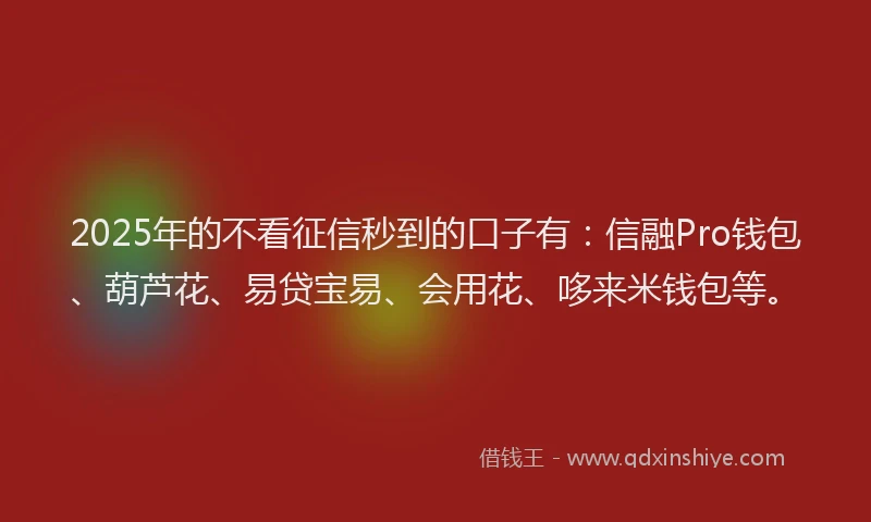 2025年的不看征信秒到的口子有：信融Pro钱包、葫芦花、易贷宝易、会用花、哆来米钱包等。