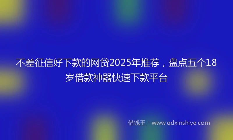 不差征信好下款的网贷2025年推荐，盘点五个18岁借款神器快速下款平台