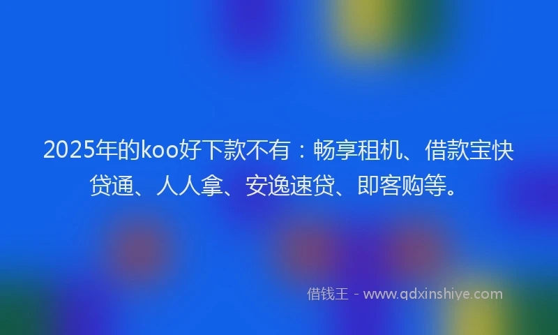 2025年的koo好下款不有：畅享租机、借款宝快贷通、人人拿、安逸速贷、即客购等。