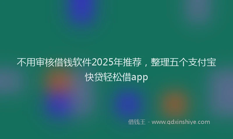 不用审核借钱软件2025年推荐，整理五个支付宝快贷轻松借app