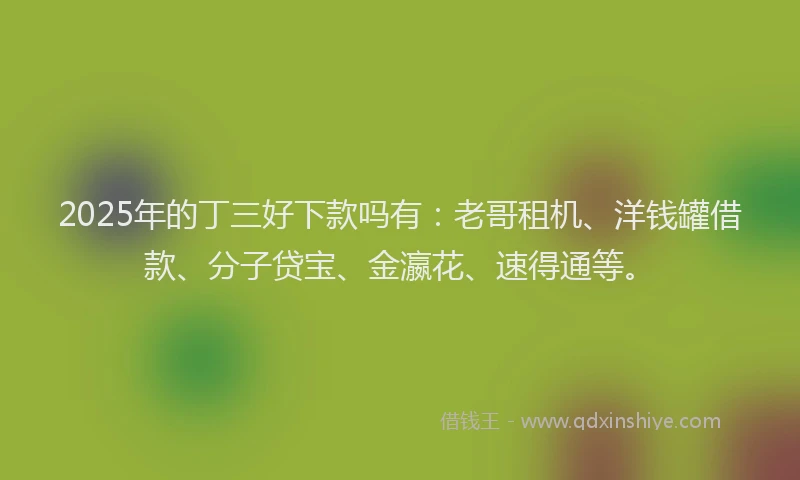 2025年的丁三好下款吗有：老哥租机、洋钱罐借款、分子贷宝、金瀛花、速得通等。